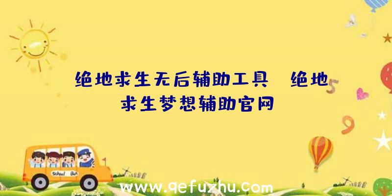 「绝地求生无后辅助工具」|绝地求生梦想辅助官网